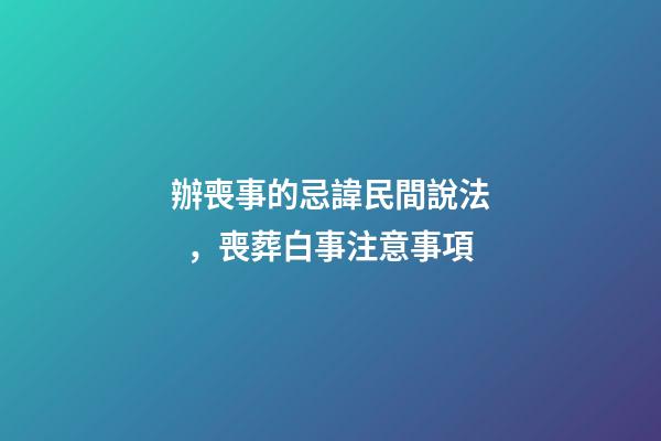 辦喪事的忌諱民間說法，喪葬白事注意事項